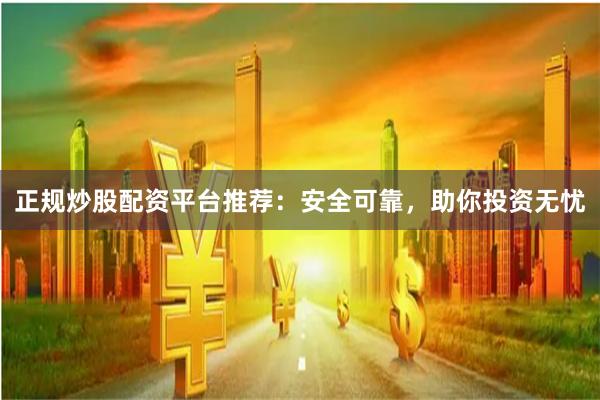 正规炒股配资平台推荐：安全可靠，助你投资无忧