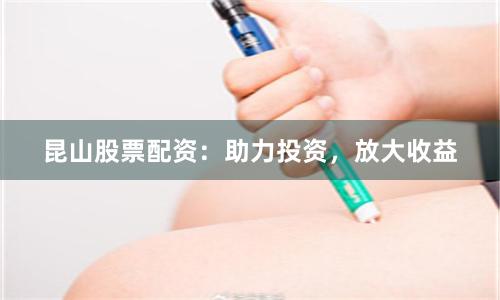 昆山股票配资：助力投资，放大收益