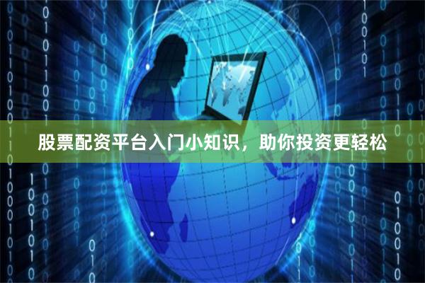 股票配资平台入门小知识，助你投资更轻松