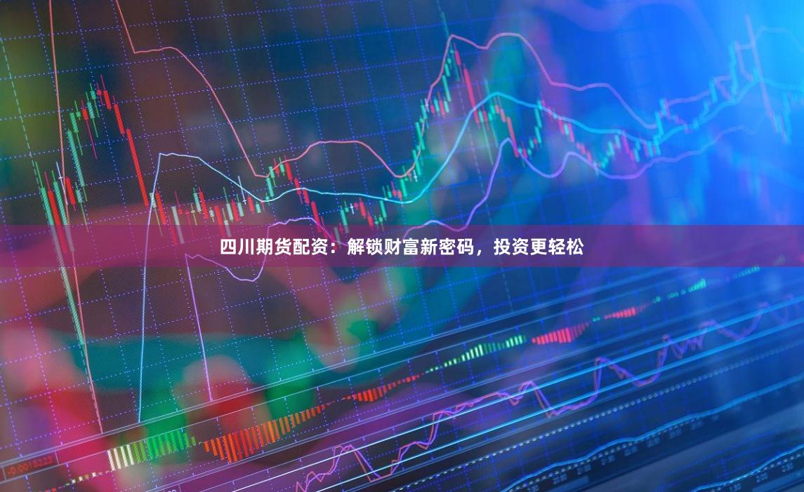 四川期货配资：解锁财富新密码，投资更轻松
