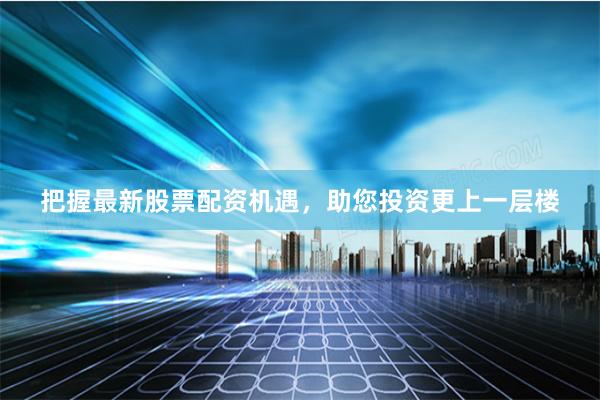 把握最新股票配资机遇，助您投资更上一层楼