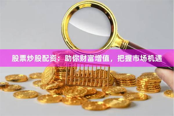 股票炒股配资：助你财富增值，把握市场机遇