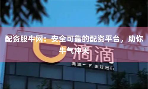 配资股牛网：安全可靠的配资平台，助你牛气冲天