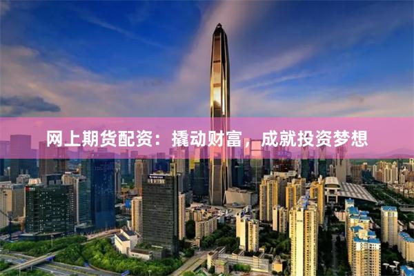 网上期货配资：撬动财富，成就投资梦想