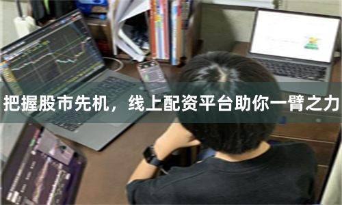 把握股市先机，线上配资平台助你一臂之力