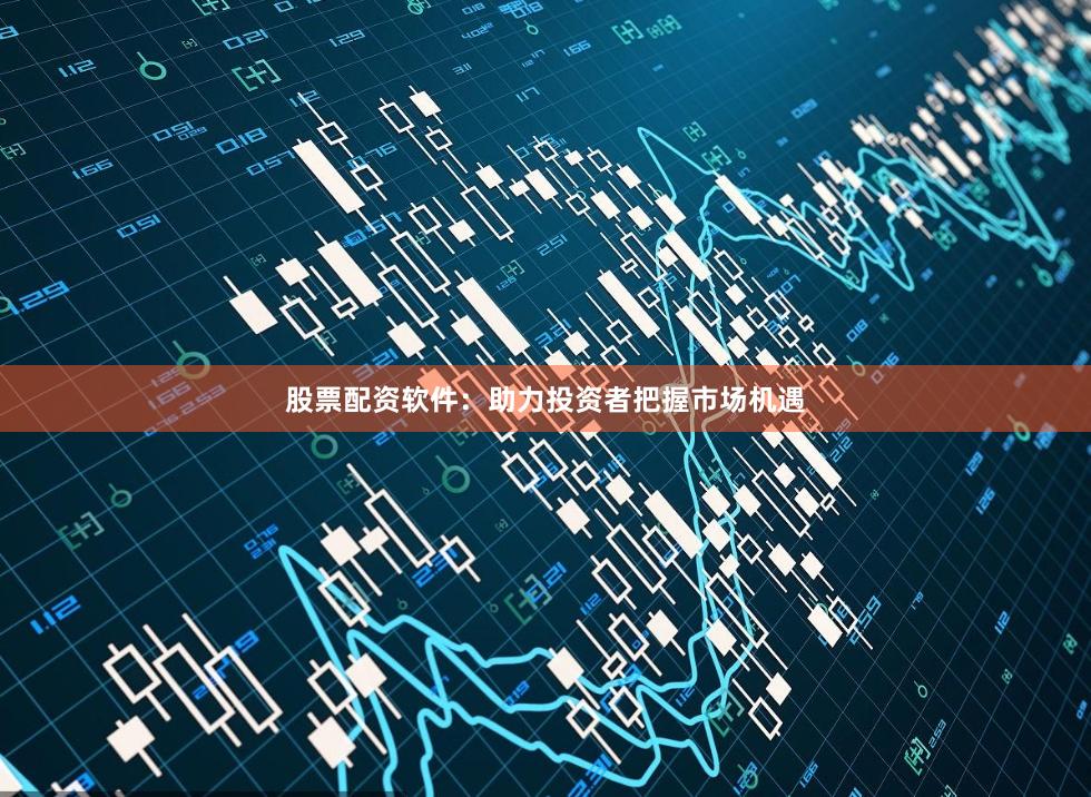 股票配资软件：助力投资者把握市场机遇