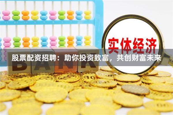 股票配资招聘：助你投资致富，共创财富未来
