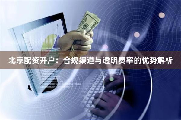 北京配资开户：合规渠道与透明费率的优势解析