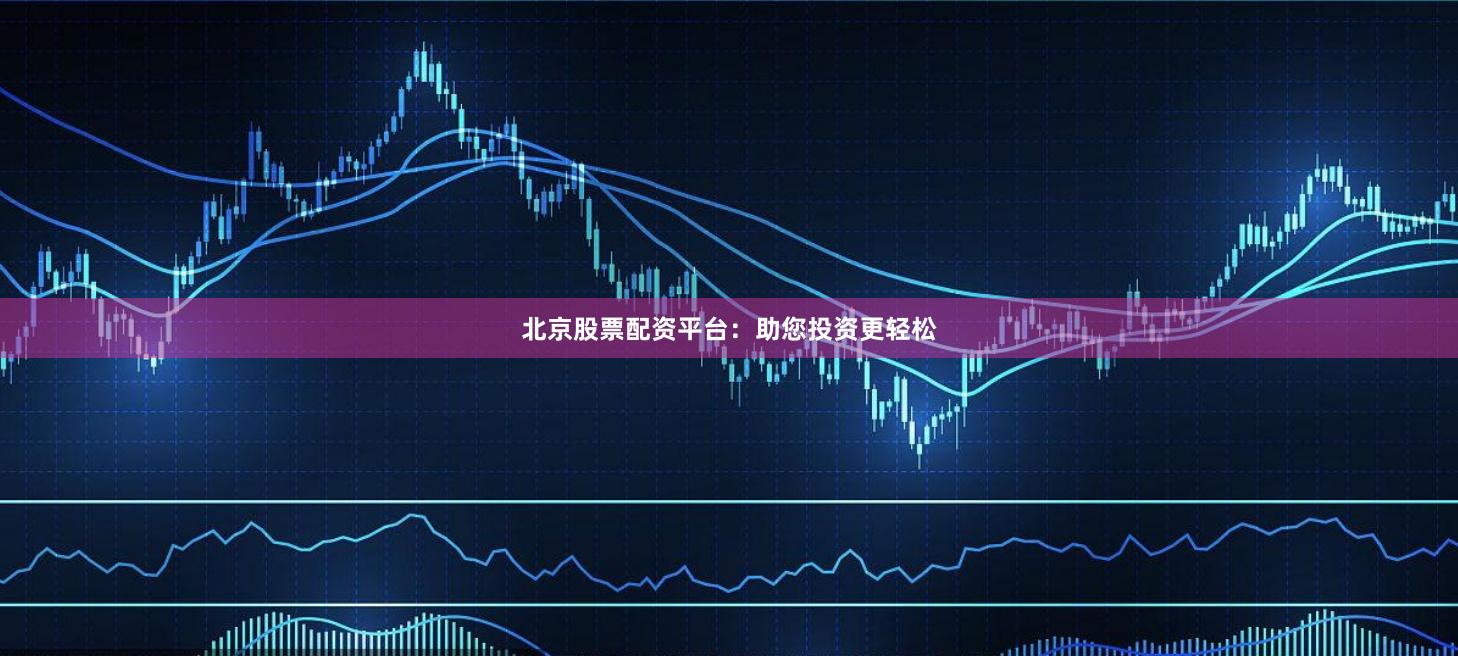 北京股票配资平台：助您投资更轻松