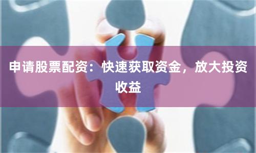 申请股票配资：快速获取资金，放大投资收益