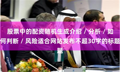 股票中的配资随机生成介绍 / 分析 / 如何判断 / 风险适合网站发布不超30字的标题