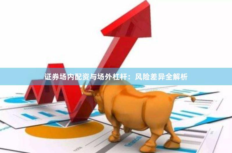 证券场内配资与场外杠杆：风险差异全解析